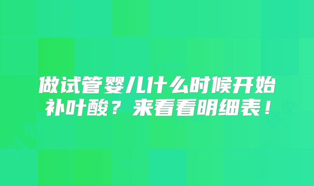 做试管婴儿什么时候开始补叶酸？来看看明细表！