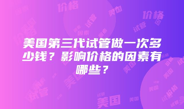 美国第三代试管做一次多少钱？影响价格的因素有哪些？