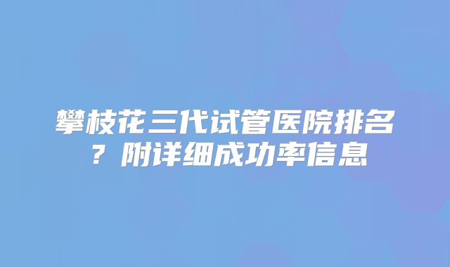 攀枝花三代试管医院排名？附详细成功率信息