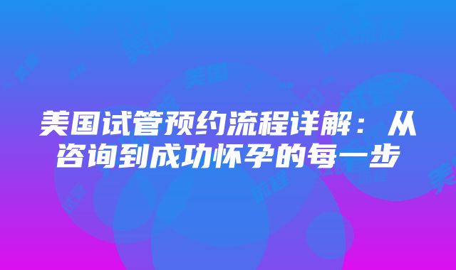 美国试管预约流程详解：从咨询到成功怀孕的每一步