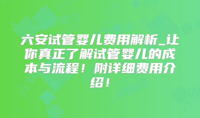 六安试管婴儿费用解析_让你真正了解试管婴儿的成本与流程！附详细费用介绍！