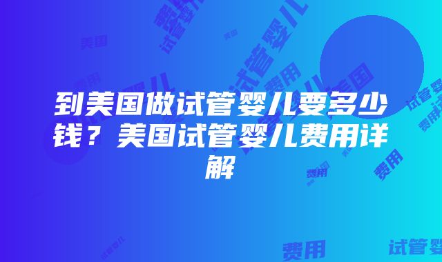 到美国做试管婴儿要多少钱？美国试管婴儿费用详解