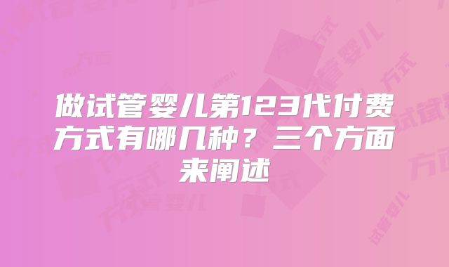 做试管婴儿第123代付费方式有哪几种？三个方面来阐述