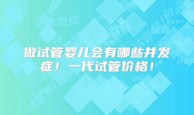 做试管婴儿会有哪些并发症！一代试管价格！