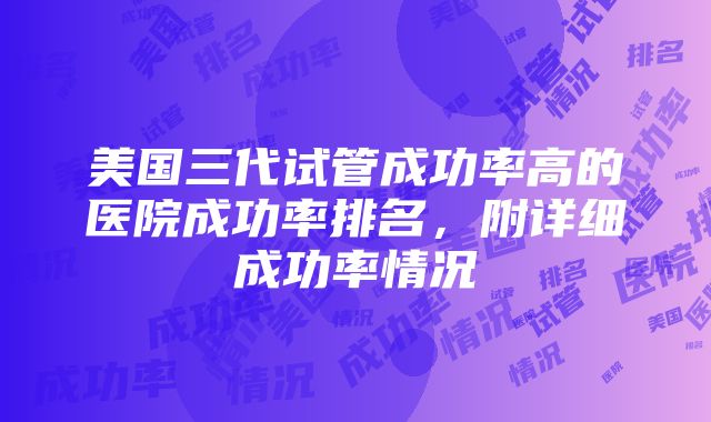 美国三代试管成功率高的医院成功率排名，附详细成功率情况