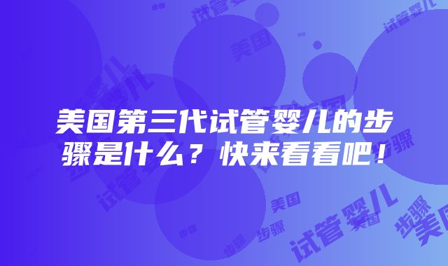 美国第三代试管婴儿的步骤是什么？快来看看吧！