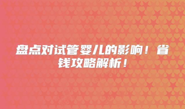 盘点对试管婴儿的影响！省钱攻略解析！