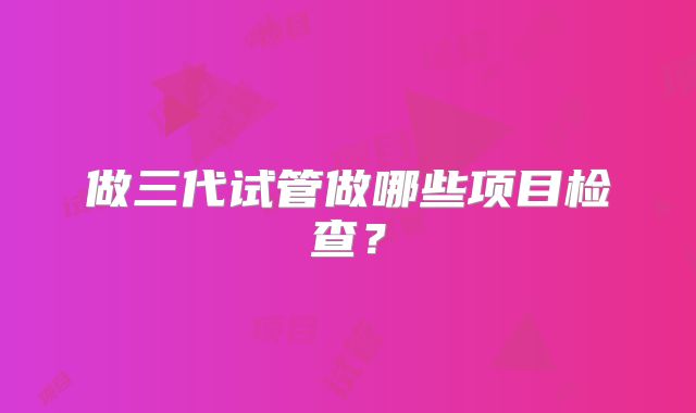 做三代试管做哪些项目检查？