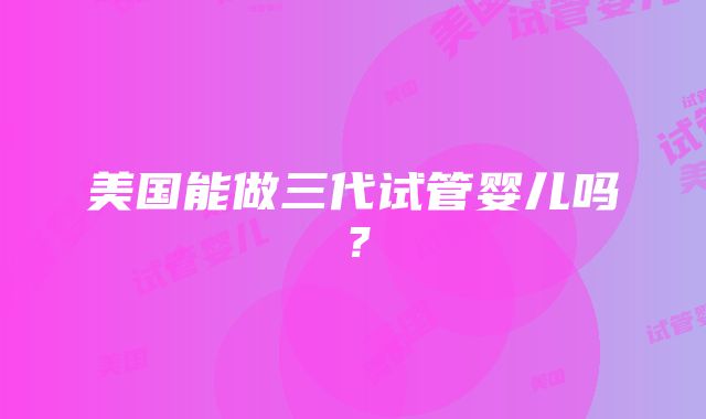 美国能做三代试管婴儿吗？