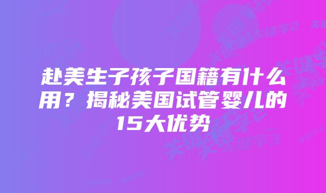 赴美生子孩子国籍有什么用？揭秘美国试管婴儿的15大优势