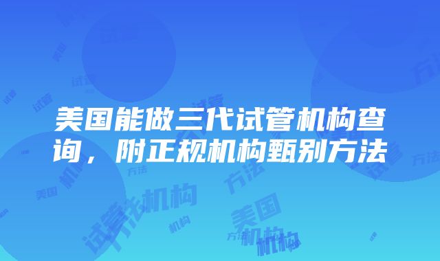 美国能做三代试管机构查询，附正规机构甄别方法