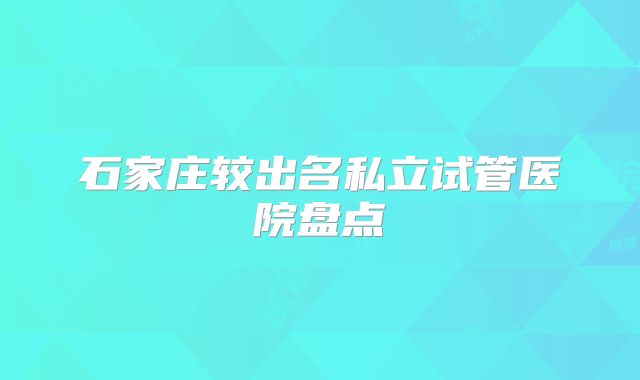 石家庄较出名私立试管医院盘点