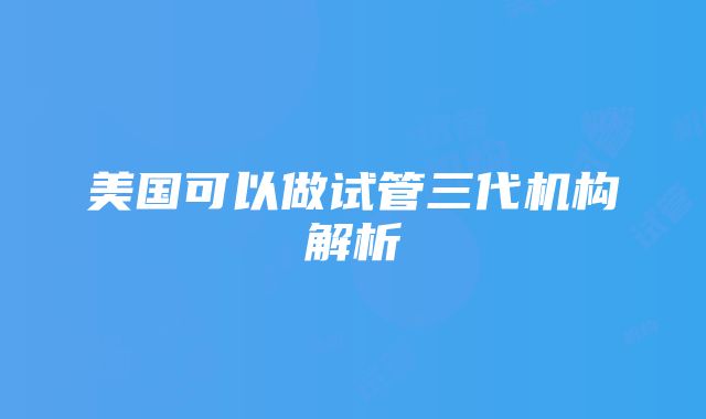 美国可以做试管三代机构解析