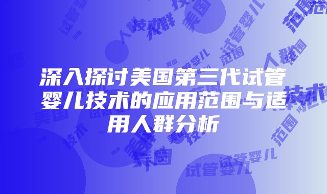 深入探讨美国第三代试管婴儿技术的应用范围与适用人群分析