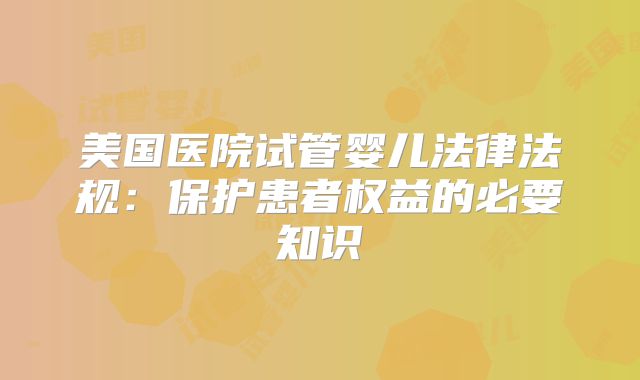 美国医院试管婴儿法律法规：保护患者权益的必要知识