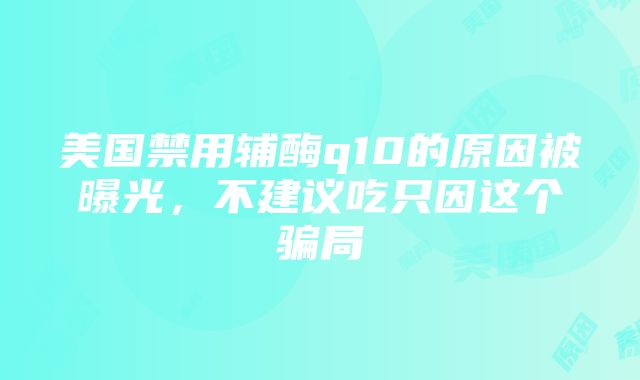 美国禁用辅酶q10的原因被曝光，不建议吃只因这个骗局