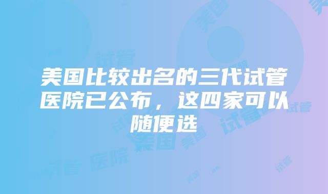 美国比较出名的三代试管医院已公布，这四家可以随便选