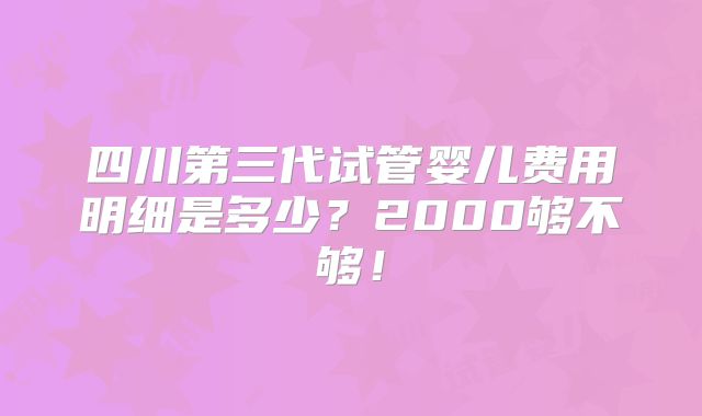 四川第三代试管婴儿费用明细是多少？2000够不够！