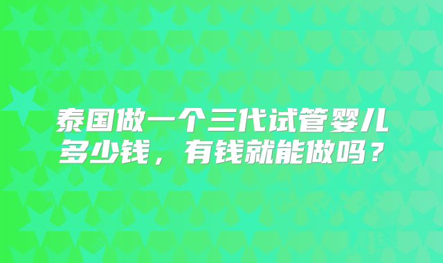 泰国做一个三代试管婴儿多少钱，有钱就能做吗？