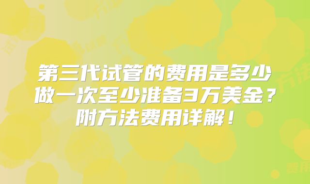 第三代试管的费用是多少做一次至少准备3万美金？附方法费用详解！