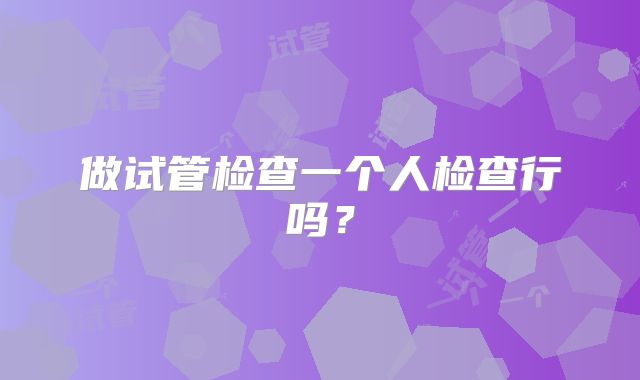 做试管检查一个人检查行吗？