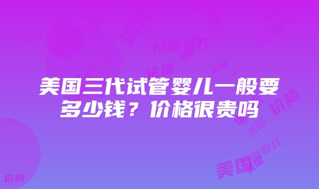 美国三代试管婴儿一般要多少钱？价格很贵吗