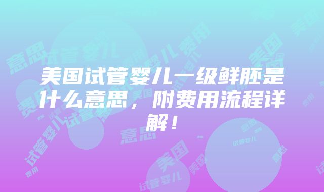 美国试管婴儿一级鲜胚是什么意思，附费用流程详解！