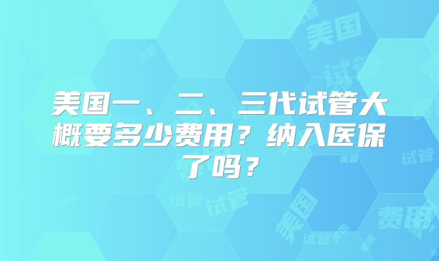 美国一、二、三代试管大概要多少费用？纳入医保了吗？