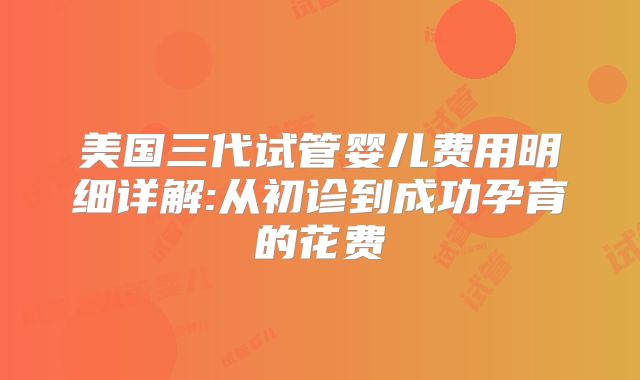 美国三代试管婴儿费用明细详解:从初诊到成功孕育的花费