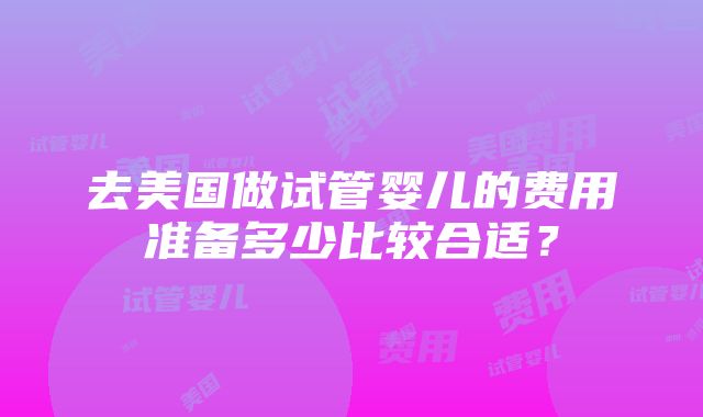 去美国做试管婴儿的费用准备多少比较合适？