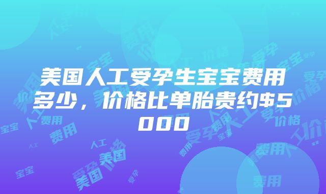 美国人工受孕生宝宝费用多少，价格比单胎贵约$5000