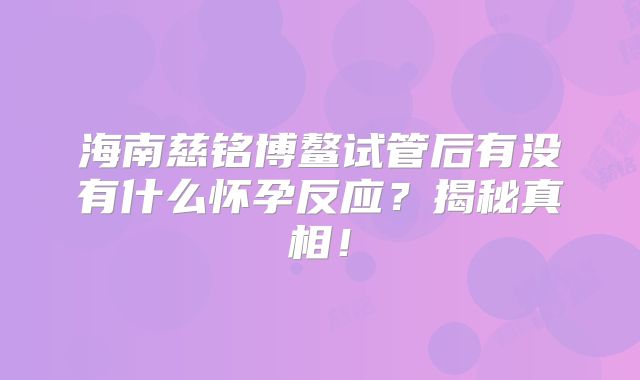 海南慈铭博鳌试管后有没有什么怀孕反应？揭秘真相！