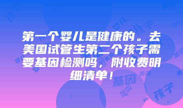 第一个婴儿是健康的。去美国试管生第二个孩子需要基因检测吗，附收费明细清单！