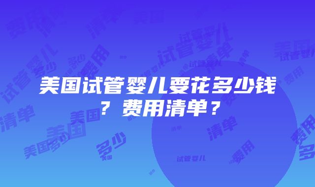 美国试管婴儿要花多少钱？费用清单？