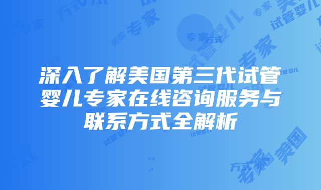 深入了解美国第三代试管婴儿专家在线咨询服务与联系方式全解析