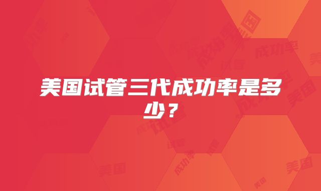 美国试管三代成功率是多少？