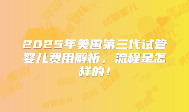 2025年美国第三代试管婴儿费用解析，流程是怎样的！