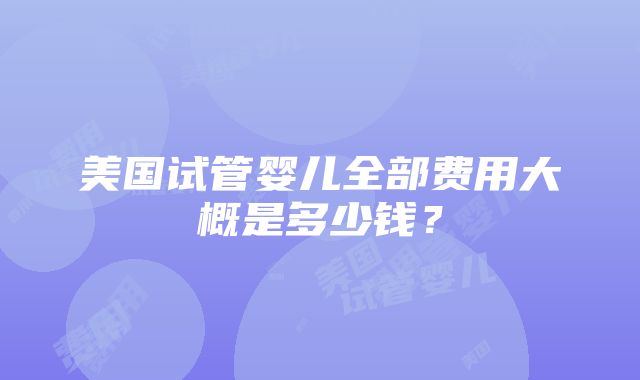 美国试管婴儿全部费用大概是多少钱？