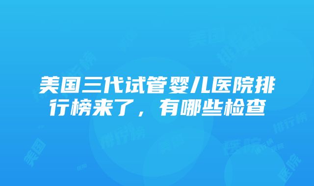 美国三代试管婴儿医院排行榜来了，有哪些检查