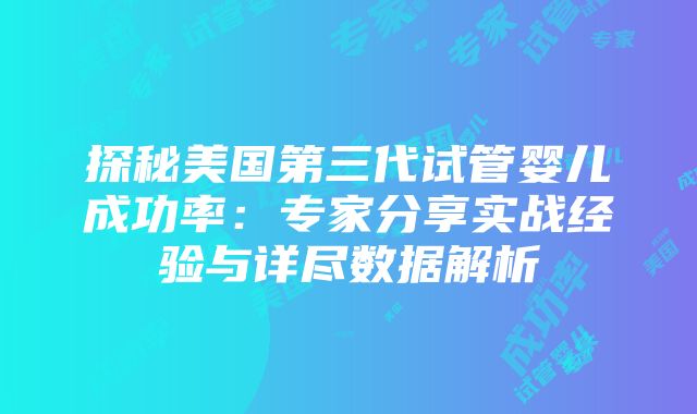 探秘美国第三代试管婴儿成功率：专家分享实战经验与详尽数据解析