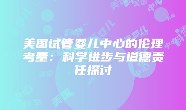 美国试管婴儿中心的伦理考量：科学进步与道德责任探讨