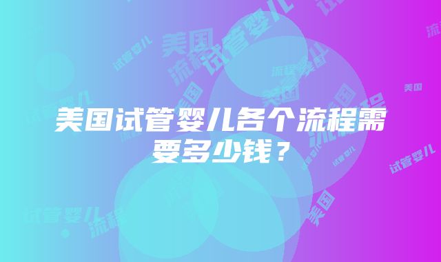 美国试管婴儿各个流程需要多少钱？