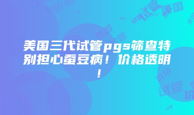 美国三代试管pgs筛查特别担心蚕豆病！价格透明！