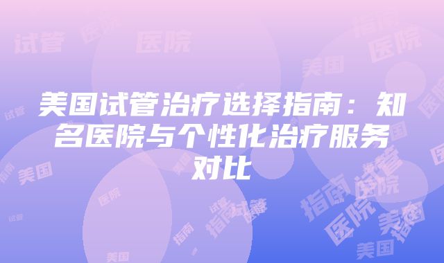 美国试管治疗选择指南：知名医院与个性化治疗服务对比