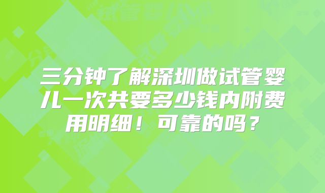 三分钟了解深圳做试管婴儿一次共要多少钱内附费用明细！可靠的吗？