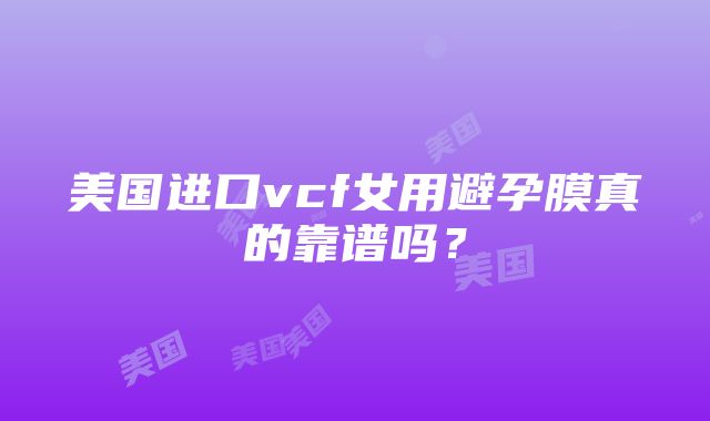 美国进口vcf女用避孕膜真的靠谱吗？