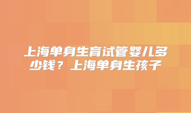 上海单身生育试管婴儿多少钱？上海单身生孩子