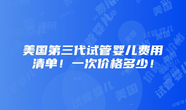 美国第三代试管婴儿费用清单！一次价格多少！