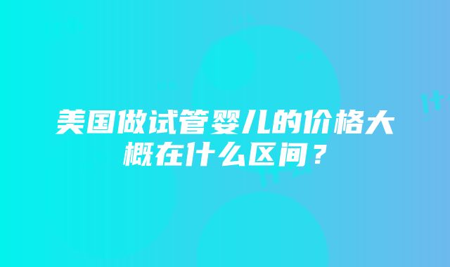 美国做试管婴儿的价格大概在什么区间？