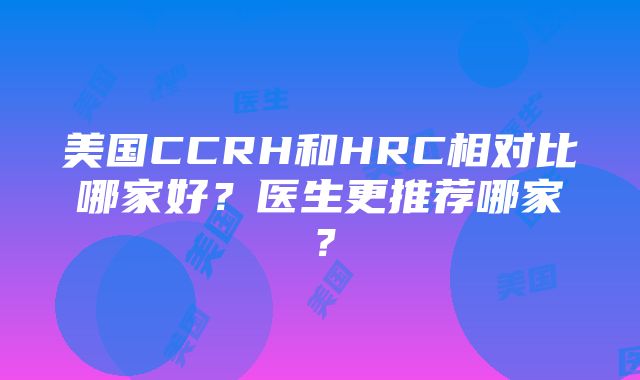 美国CCRH和HRC相对比哪家好？医生更推荐哪家？